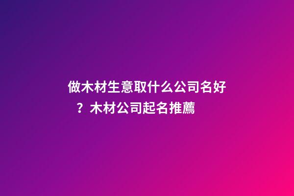 做木材生意取什么公司名好？木材公司起名推薦